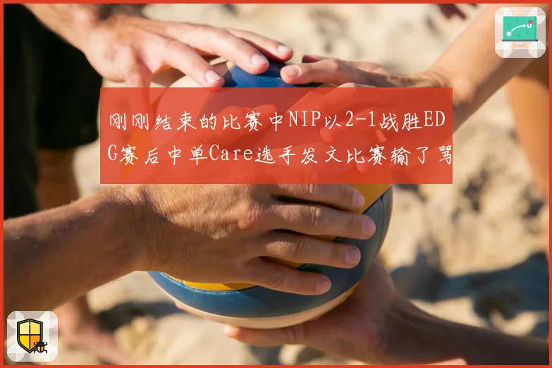 刚刚结束的比赛中NIP以2-1战胜EDG赛后中单Care选手发文比赛输了骂我 我不挑你理 但比赛赢了
